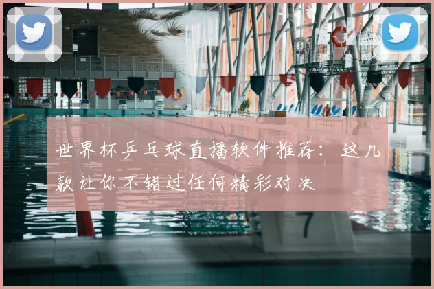 世界杯乒乓球直播软件推荐：这几款让你不错过任何精彩对决