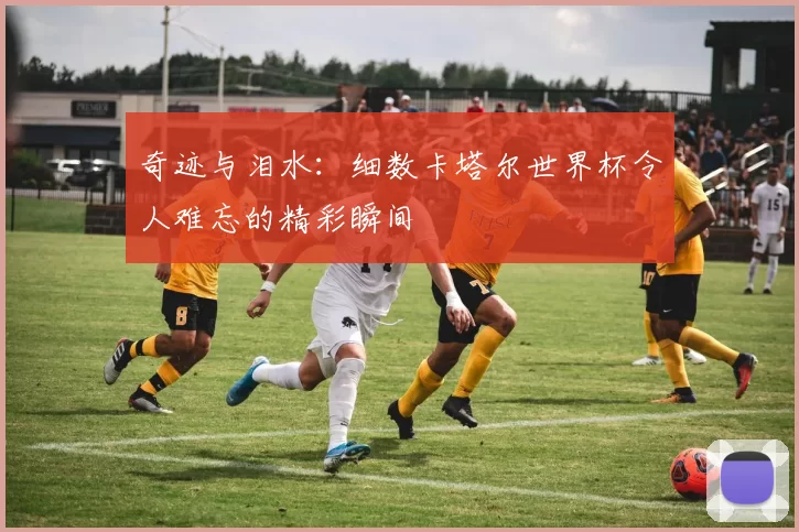 奇迹与泪水：细数卡塔尔世界杯令人难忘的精彩瞬间
