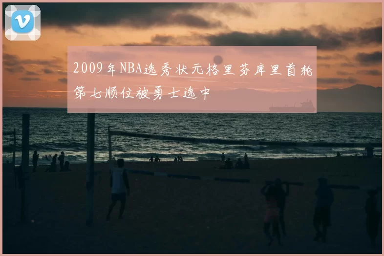 2009年NBA选秀状元格里芬库里首轮第七顺位被勇士选中