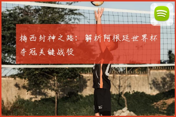 梅西封神之路：解析阿根廷世界杯夺冠关键战役