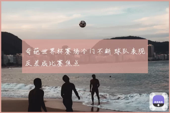 奇葩世界杯赛场冷门不断 球队表现反差成比赛焦点
