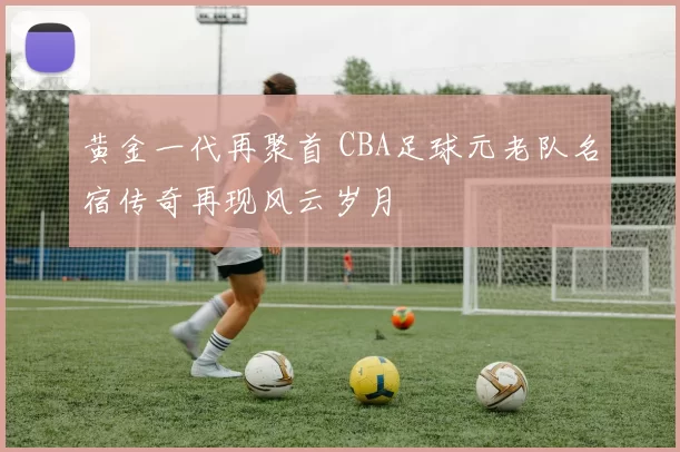 黄金一代再聚首 CBA足球元老队名宿传奇再现风云岁月