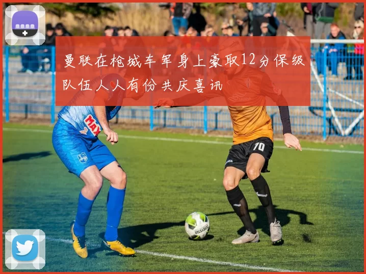 曼联在枪城车军身上豪取12分保级队伍人人有份共庆喜讯