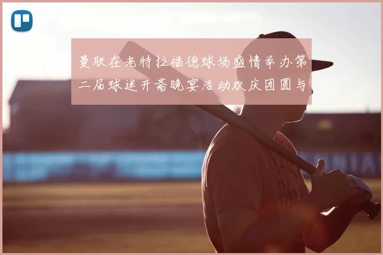 曼联在老特拉福德球场盛情举办第二届球迷开斋晚宴活动欢庆团圆与友谊