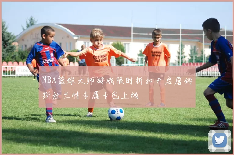 NBA篮球大师游戏限时折扣开启詹姆斯杜兰特专属卡包上线