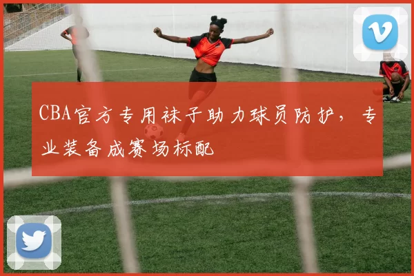 CBA官方专用袜子助力球员防护，专业装备成赛场标配