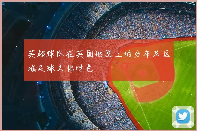 英超球队在英国地图上的分布及区域足球文化特色