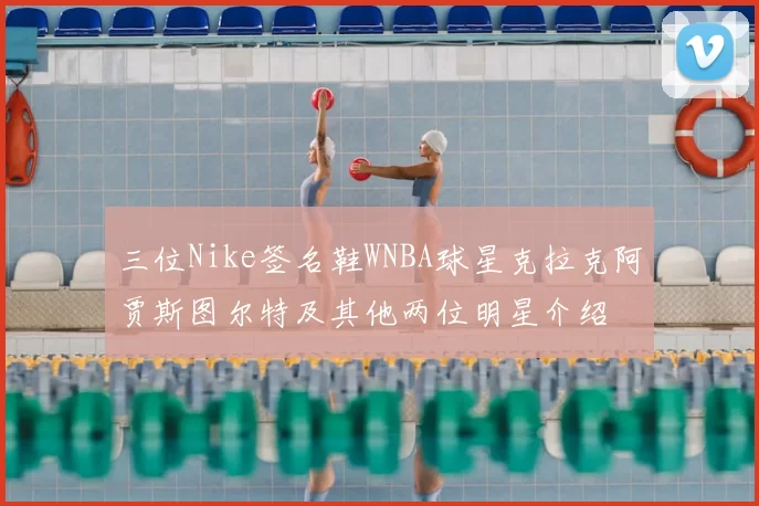 三位Nike签名鞋WNBA球星克拉克阿贾斯图尔特及其他两位明星介绍