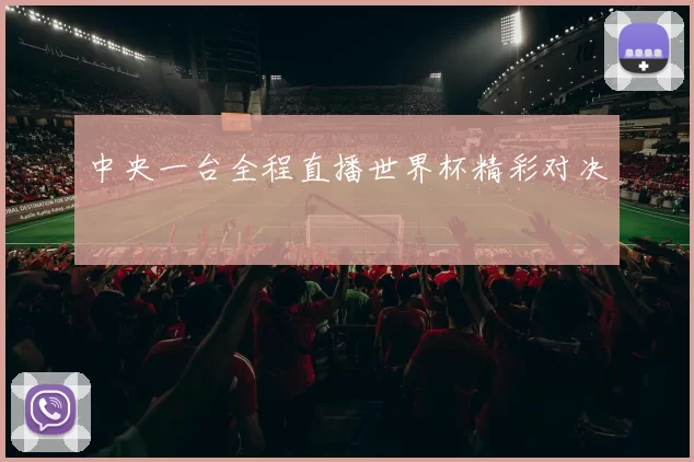 中央一台全程直播世界杯精彩对决