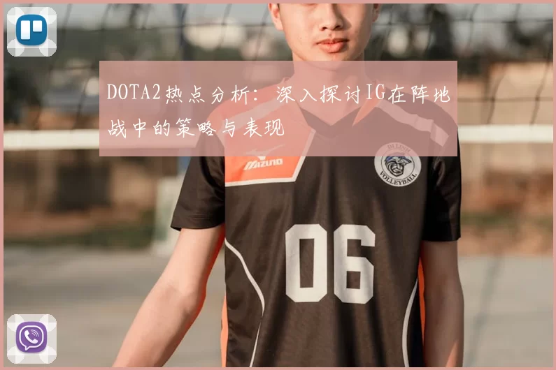 DOTA2热点分析:深入探讨IG在阵地战中的策略与表现