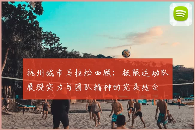 杭州城市马拉松回顾：极限运动队展现实力与团队精神的完美结合