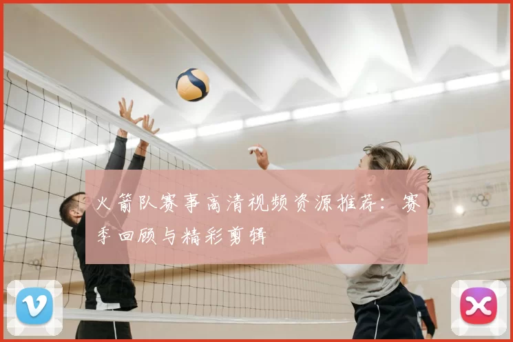 火箭队赛事高清视频资源推荐:赛季回顾与精彩剪辑