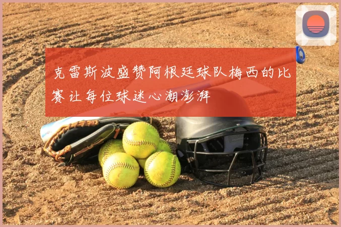 克雷斯波盛赞阿根廷球队梅西的比赛让每位球迷心潮澎湃