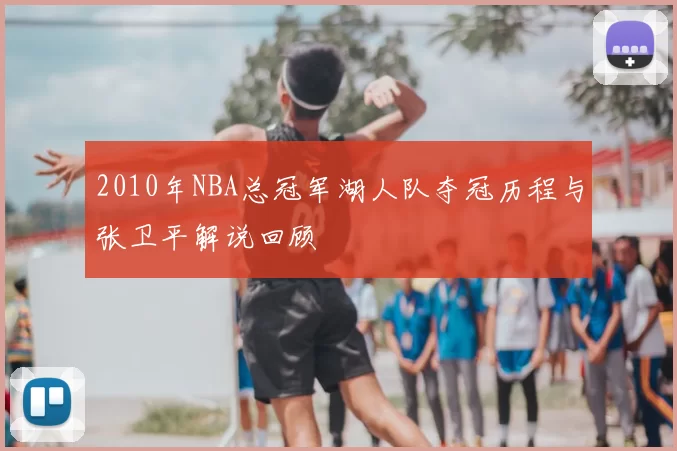 2010年NBA总冠军湖人队夺冠历程与张卫平解说回顾