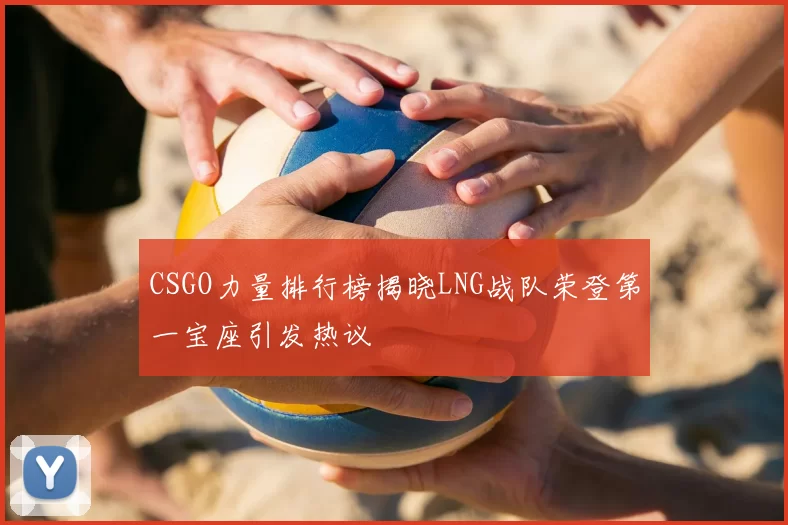 CSGO力量排行榜揭晓LNG战队荣登第一宝座引发热议