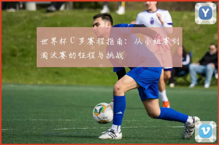 世界杯 C 罗赛程指南：从小组赛到淘汰赛的征程与挑战