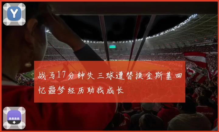 战马17分钟失三球遭替换金斯基回忆噩梦经历助我成长