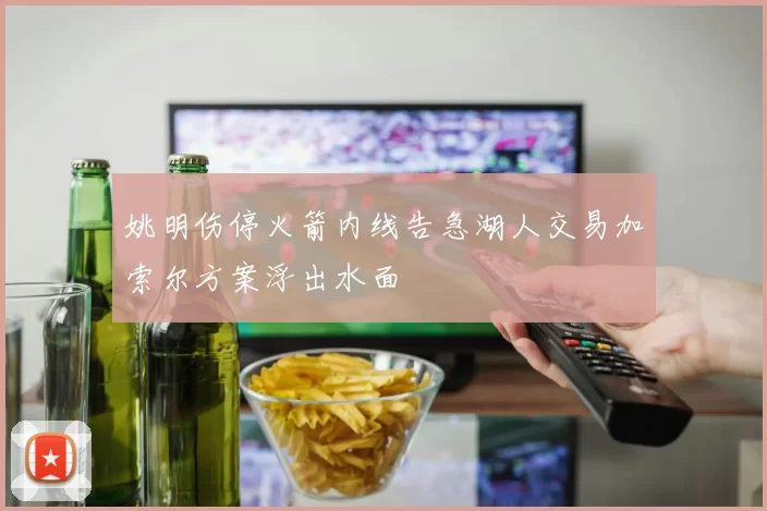 姚明伤停火箭内线告急湖人交易加索尔方案浮出水面