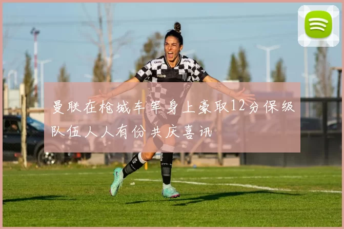 曼联在枪城车军身上豪取12分保级队伍人人有份共庆喜讯