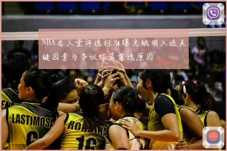 NBA名人堂评选标准曝光姚明入选关键因素与争议球员落选原因
