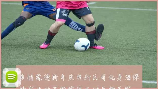 多特蒙德新年庆典科瓦奇化身酒保精彩活动不断球迷互动乐趣无穷