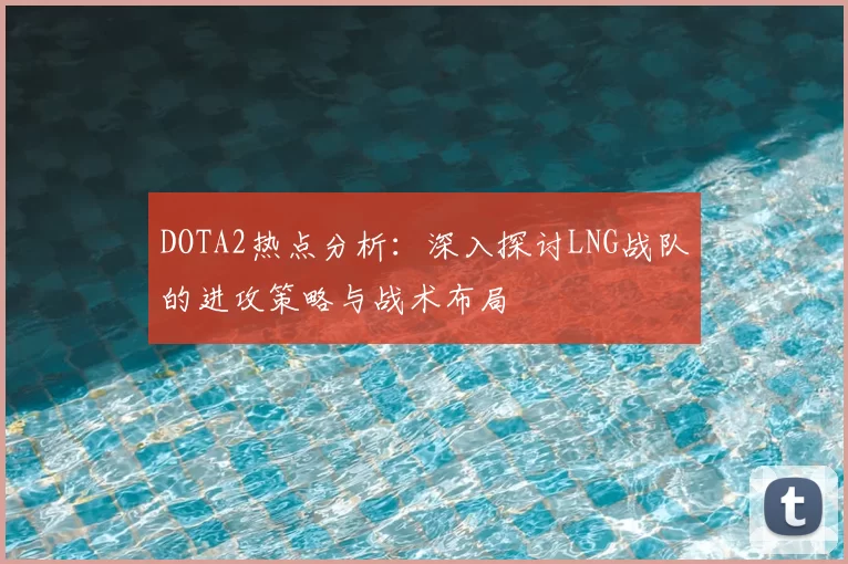 DOTA2热点分析:深入探讨LNG战队的进攻策略与战术布局