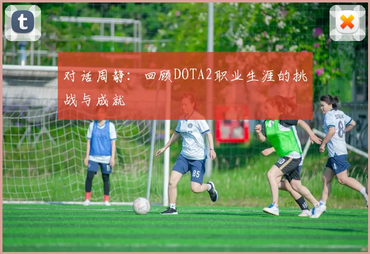 对话周静：回顾DOTA2职业生涯的挑战与成就