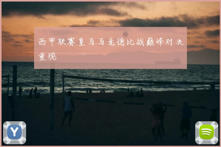 西甲联赛皇马马竞德比战巅峰对决重现