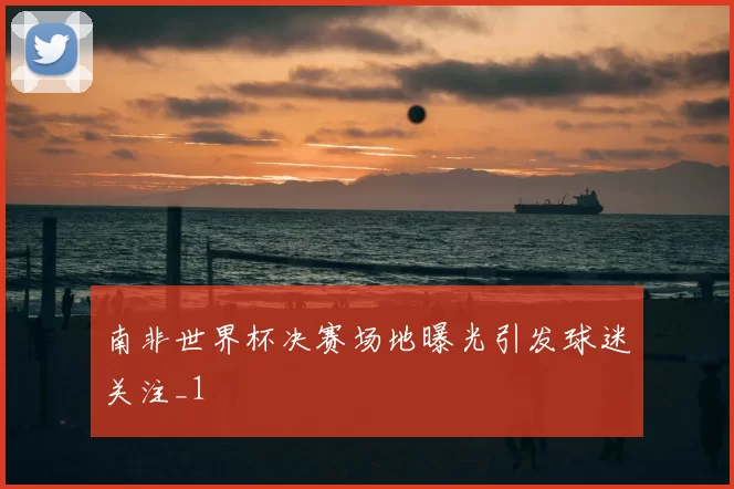 南非世界杯决赛场地曝光引发球迷关注_1