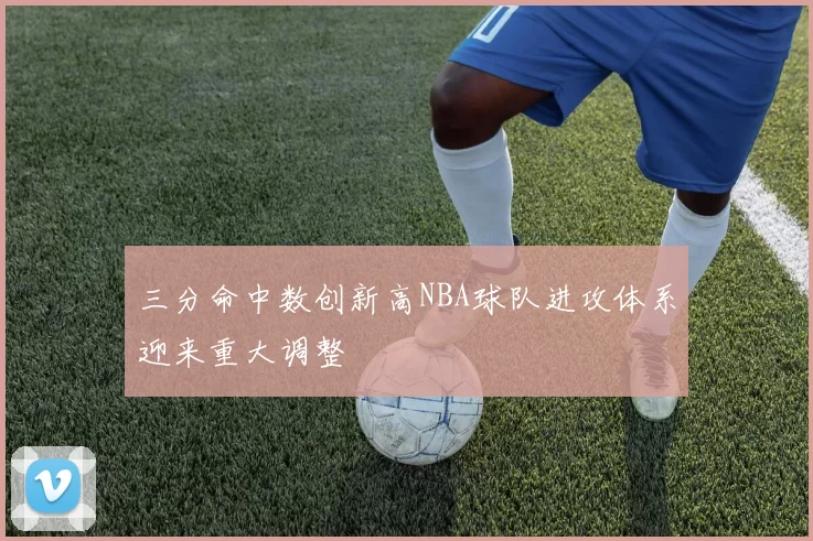 三分命中数创新高NBA球队进攻体系迎来重大调整
