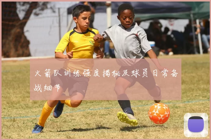 火箭队训练强度揭秘及球员日常备战细节