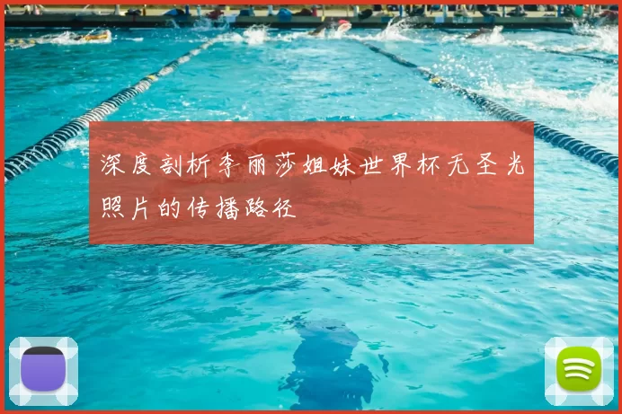 深度剖析李丽莎姐妹世界杯无圣光照片的传播路径