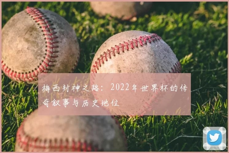 梅西封神之路：2022年世界杯的传奇叙事与历史地位