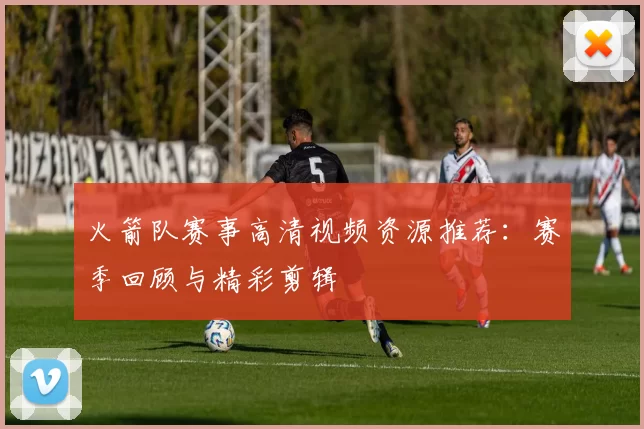 火箭队赛事高清视频资源推荐：赛季回顾与精彩剪辑