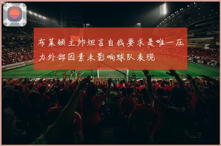 布莱顿主帅坦言自我要求是唯一压力外部因素未影响球队表现