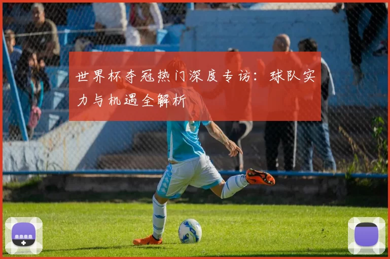 世界杯夺冠热门深度专访:球队实力与机遇全解析