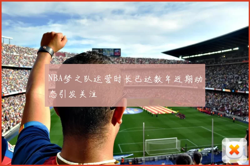 NBA梦之队运营时长已达数年近期动态引发关注