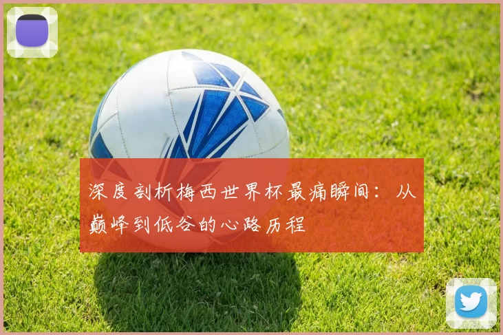 深度剖析梅西世界杯最痛瞬间:从巅峰到低谷的心路历程