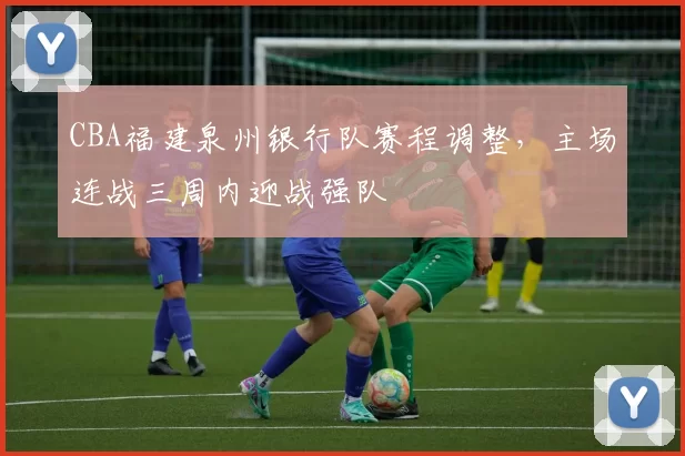 CBA福建泉州银行队赛程调整，主场连战三周内迎战强队