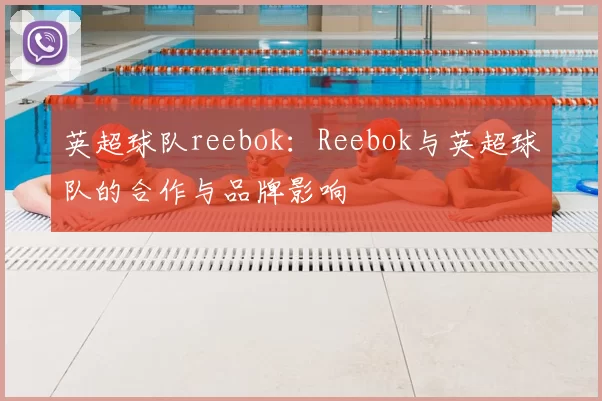 英超球队reebok：Reebok与英超球队的合作与品牌影响