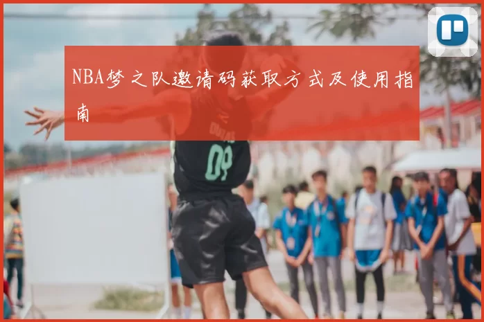 NBA梦之队邀请码获取方式及使用指南