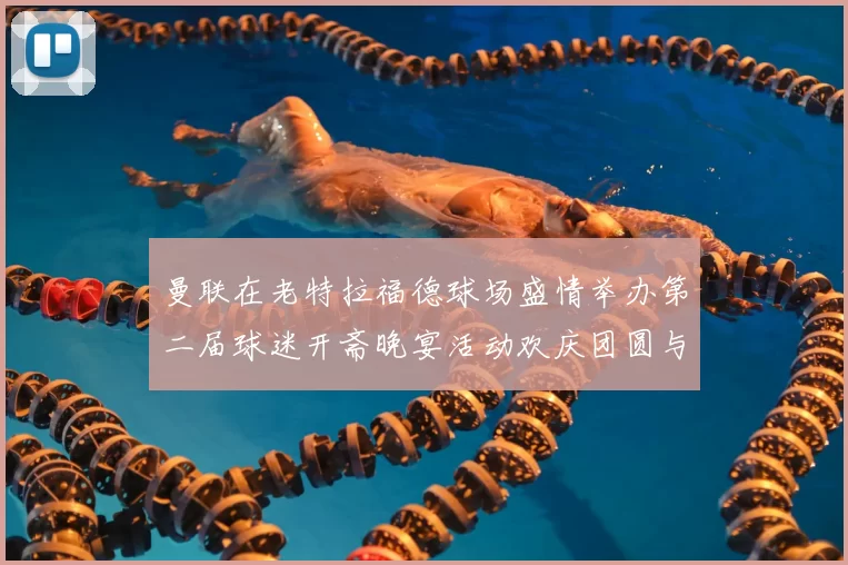 曼联在老特拉福德球场盛情举办第二届球迷开斋晚宴活动欢庆团圆与友谊