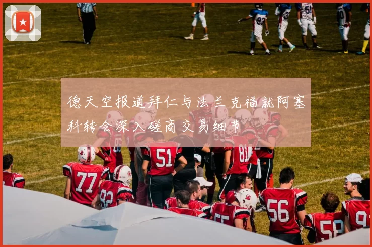 德天空报道拜仁与法兰克福就阿塞科转会深入磋商交易细节