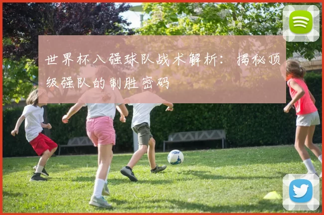 世界杯八强球队战术解析：揭秘顶级强队的制胜密码