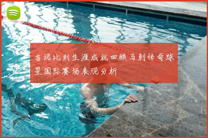 吉诺比利生涯成就回顾马刺传奇球星国际赛场表现分析