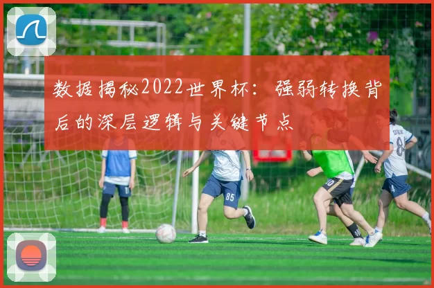 数据揭秘2022世界杯：强弱转换背后的深层逻辑与关键节点