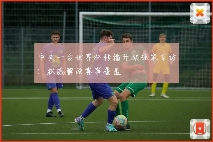 中央一台世界杯转播计划独家专访：权威解读赛事覆盖