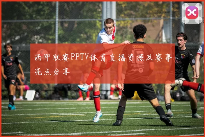 西甲联赛PPTV体育直播资源及赛事亮点分享