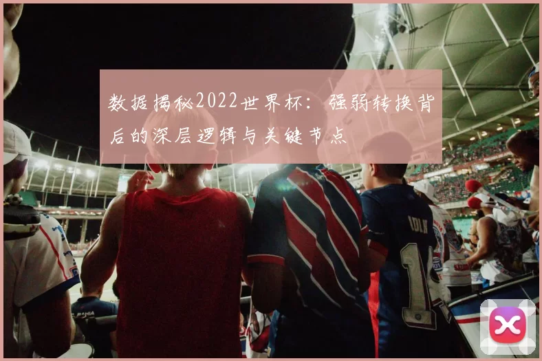 数据揭秘2022世界杯:强弱转换背后的深层逻辑与关键节点