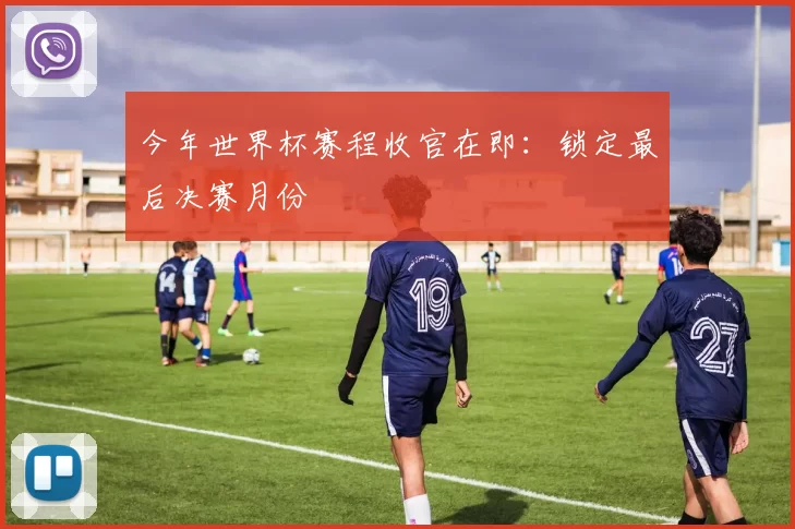 今年世界杯赛程收官在即：锁定最后决赛月份